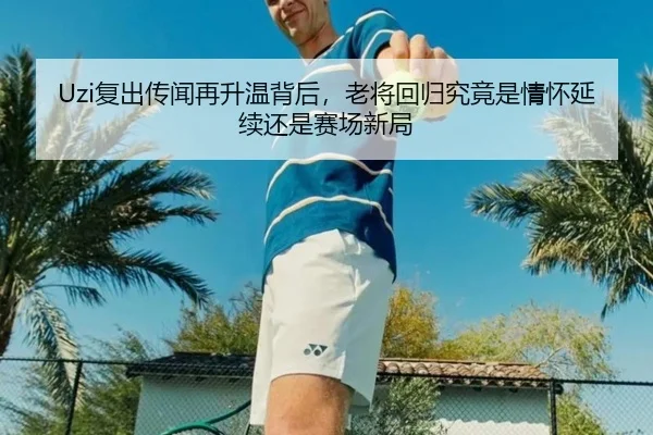 Uzi复出传闻再升温背后，老将回归究竟是情怀延续还是赛场新局