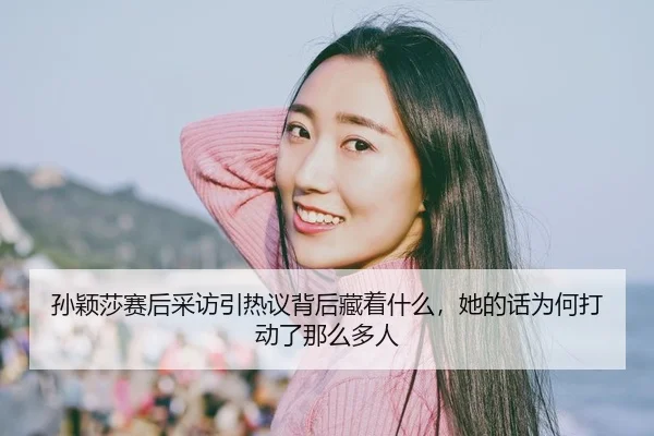孙颖莎赛后采访引热议背后藏着什么，她的话为何打动了那么多人